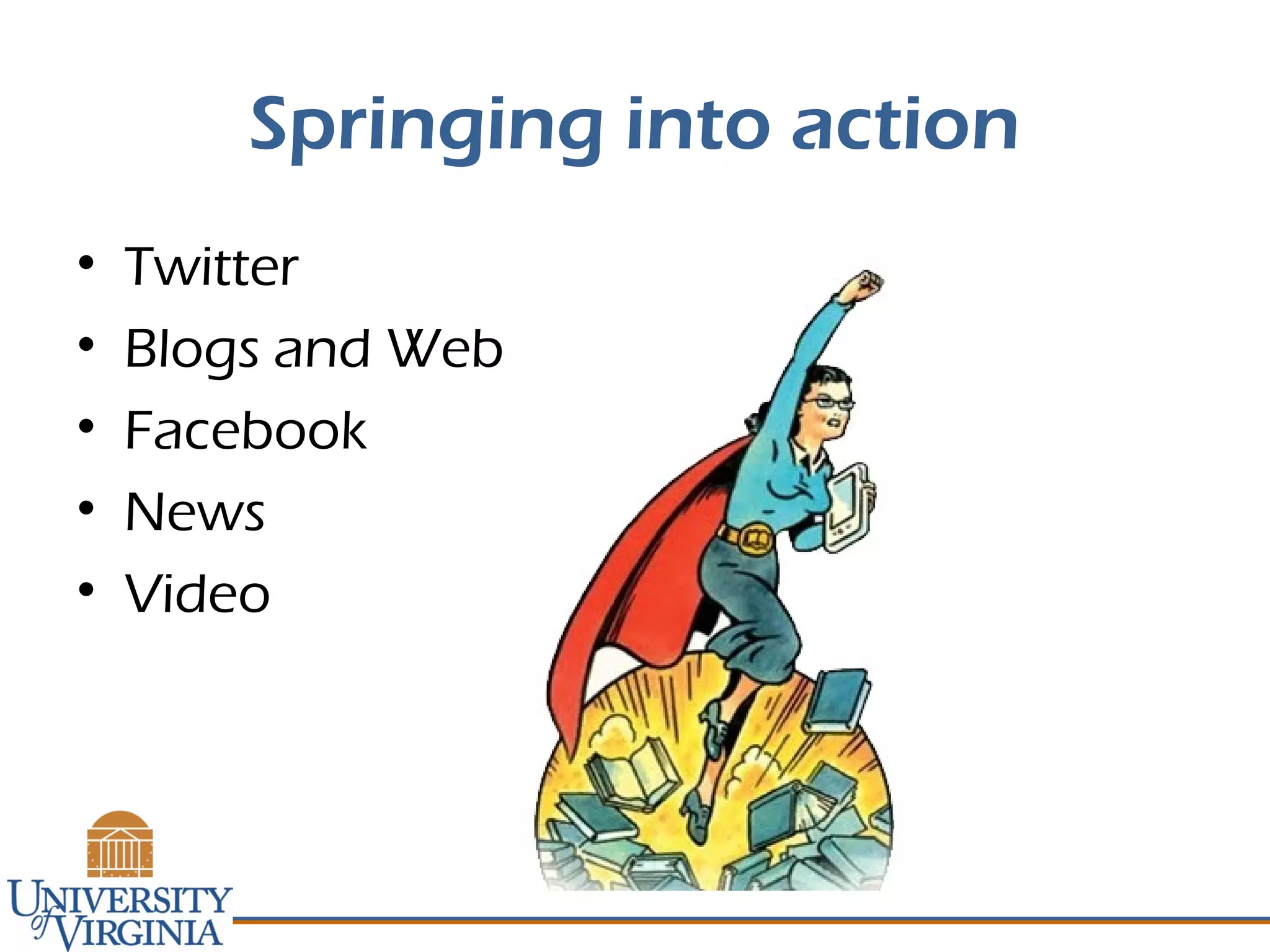 Springing into action
• Twitter
• Blogs and Web
• Facebook
• News
• Video
 