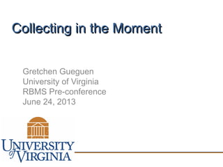 Collecting in the MomentCollecting in the Moment
Gretchen Gueguen
University of Virginia
RBMS Pre-conference
June 24, 2013
 