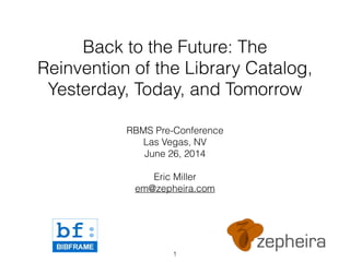 Back to the Future: The
Reinvention of the Library Catalog,
Yesterday, Today, and Tomorrow
RBMS Pre-Conference
Las Vegas, NV
June 26, 2014
!
Eric Miller
em@zepheira.com
1
 