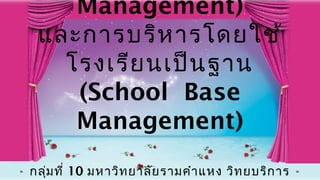 Management)
และการบริห ารโดยใช้
โรงเรีย นเป็น ฐาน
(School Base
Management)
กลุ่ม ที่ 10 มหาวิท ยาลัย รามคำา แหง วิท ยบริก าร

 