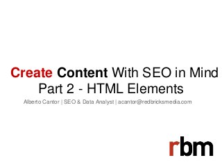 Create Content With SEO in Mind
Part 2 - HTML Elements
Alberto Cantor | SEO & Data Analyst | acantor@redbricksmedia.com
 