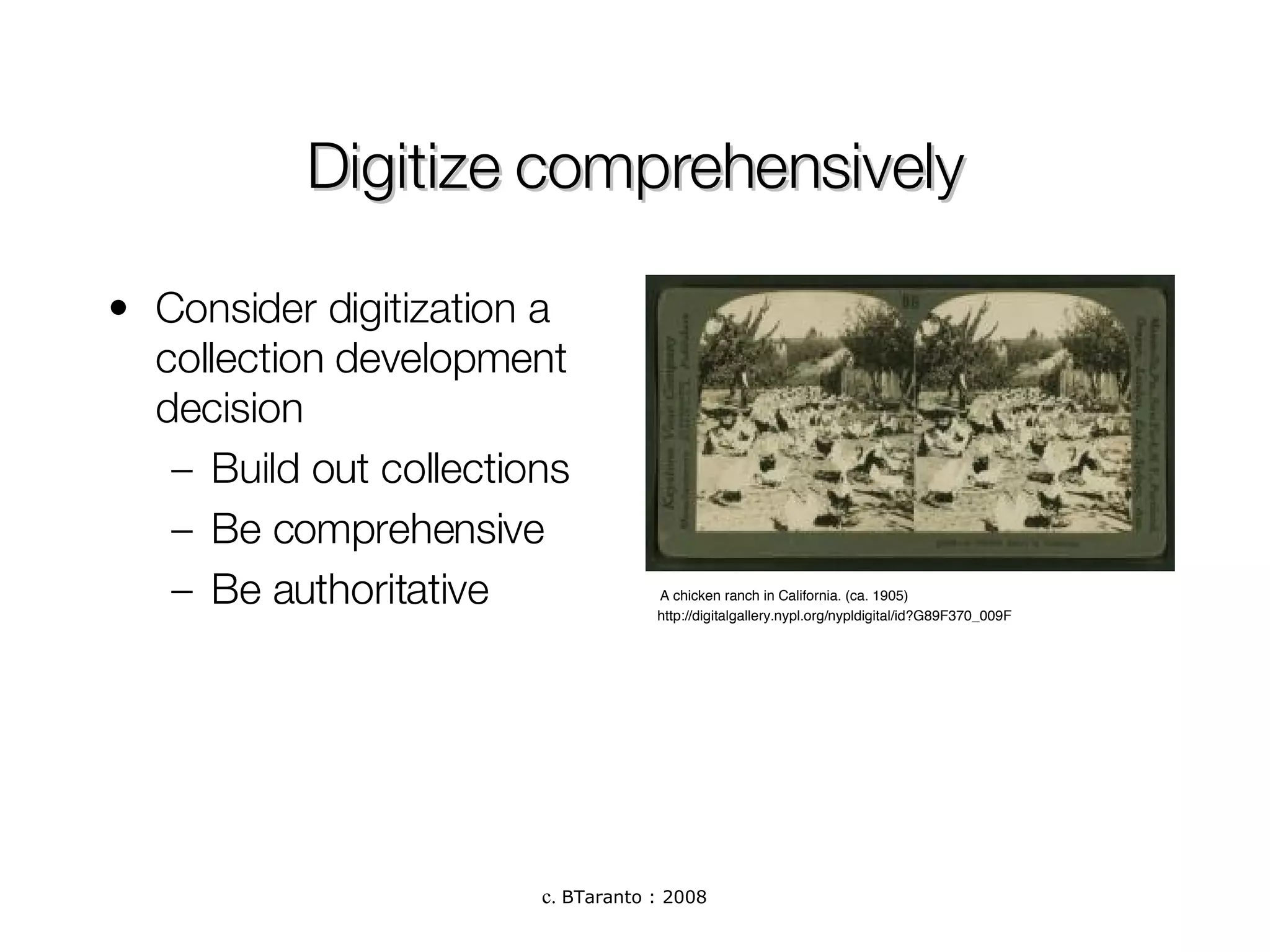 Digitize comprehensively Consider digitization a collection development decision Build out collections Be comprehensive Be authoritative A chicken ranch in California. (ca. 1905)  http://digitalgallery.nypl.org/nypldigital/id?G89F370_009F 
