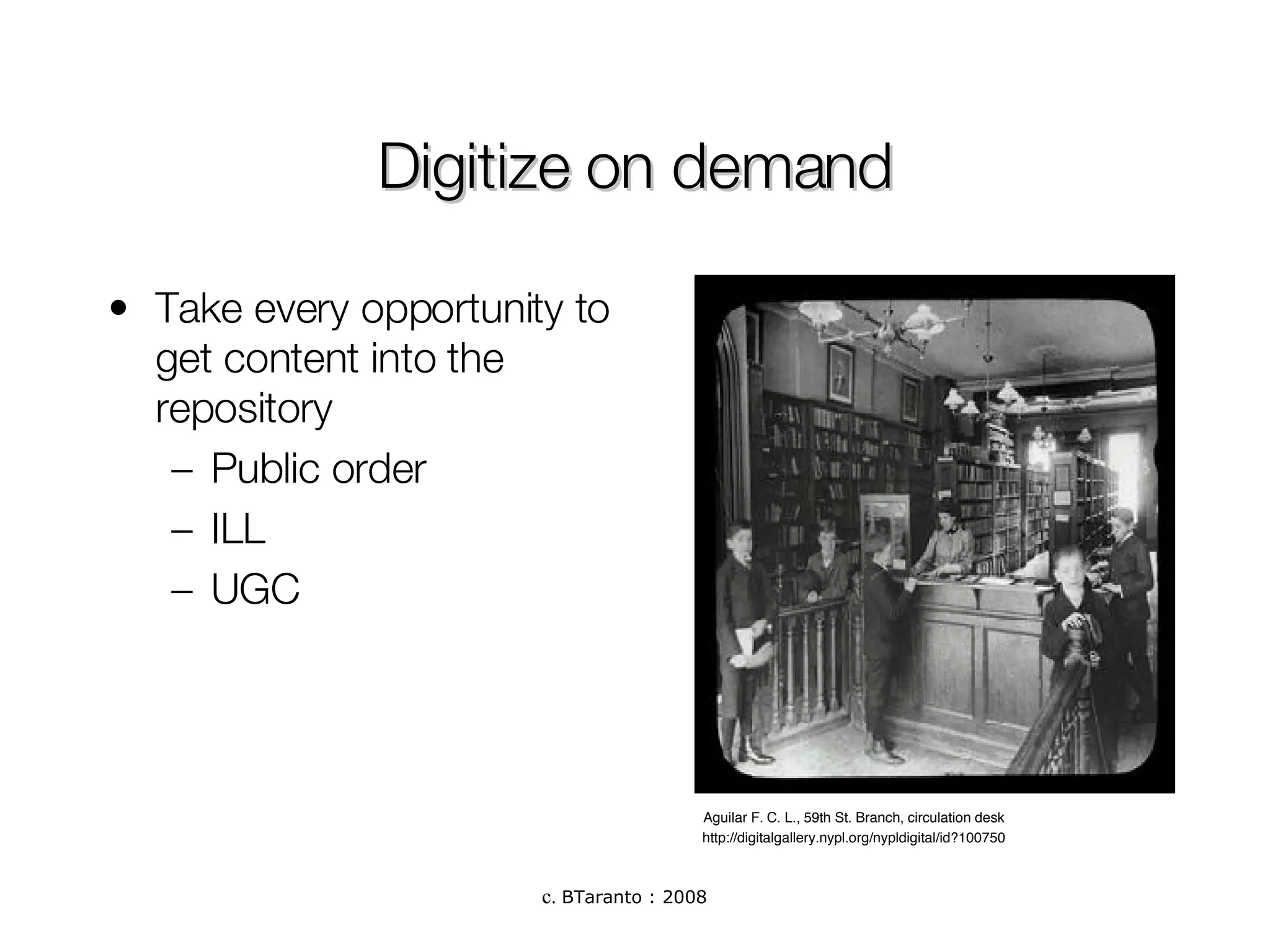 Digitize on demand Take every opportunity to get content into the repository Public order ILL UGC Aguilar F. C. L., 59th St. Branch, circulation desk  http://digitalgallery.nypl.org/nypldigital/id?100750 