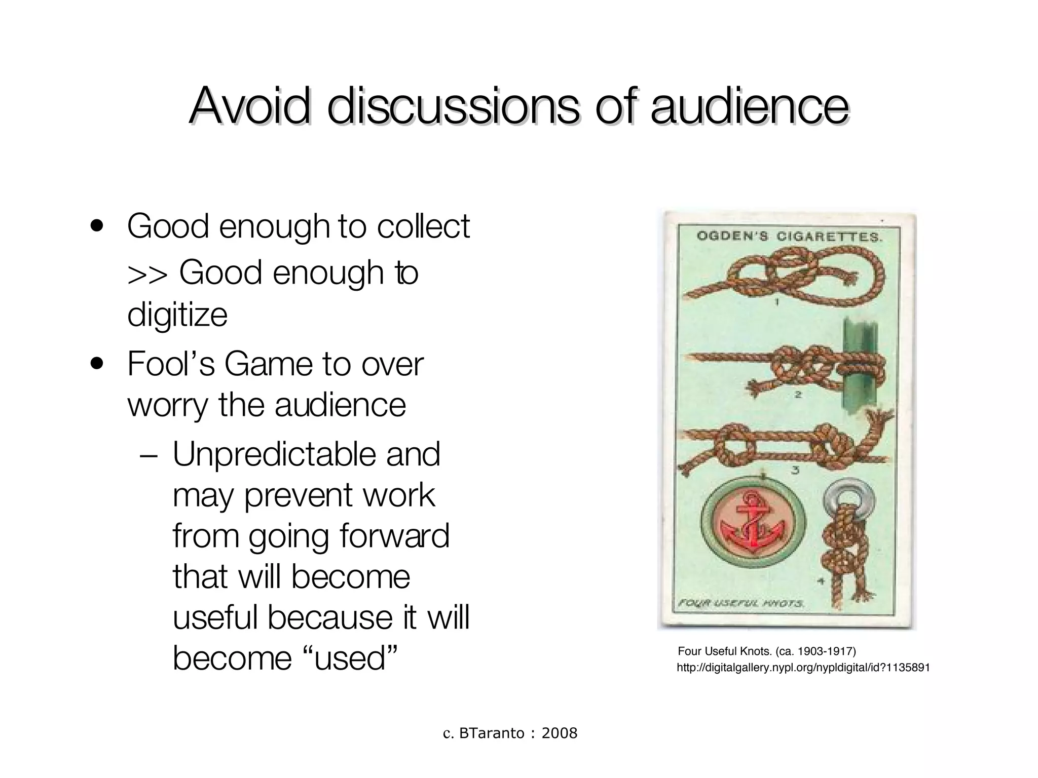 Avoid discussions of audience Good enough to collect >>   Good enough to digitize Fool’s Game to over worry the audience Unpredictable and may prevent work from going forward that will become useful because it will become “used” Four Useful Knots. (ca. 1903-1917)  http://digitalgallery.nypl.org/nypldigital/id?1135891 