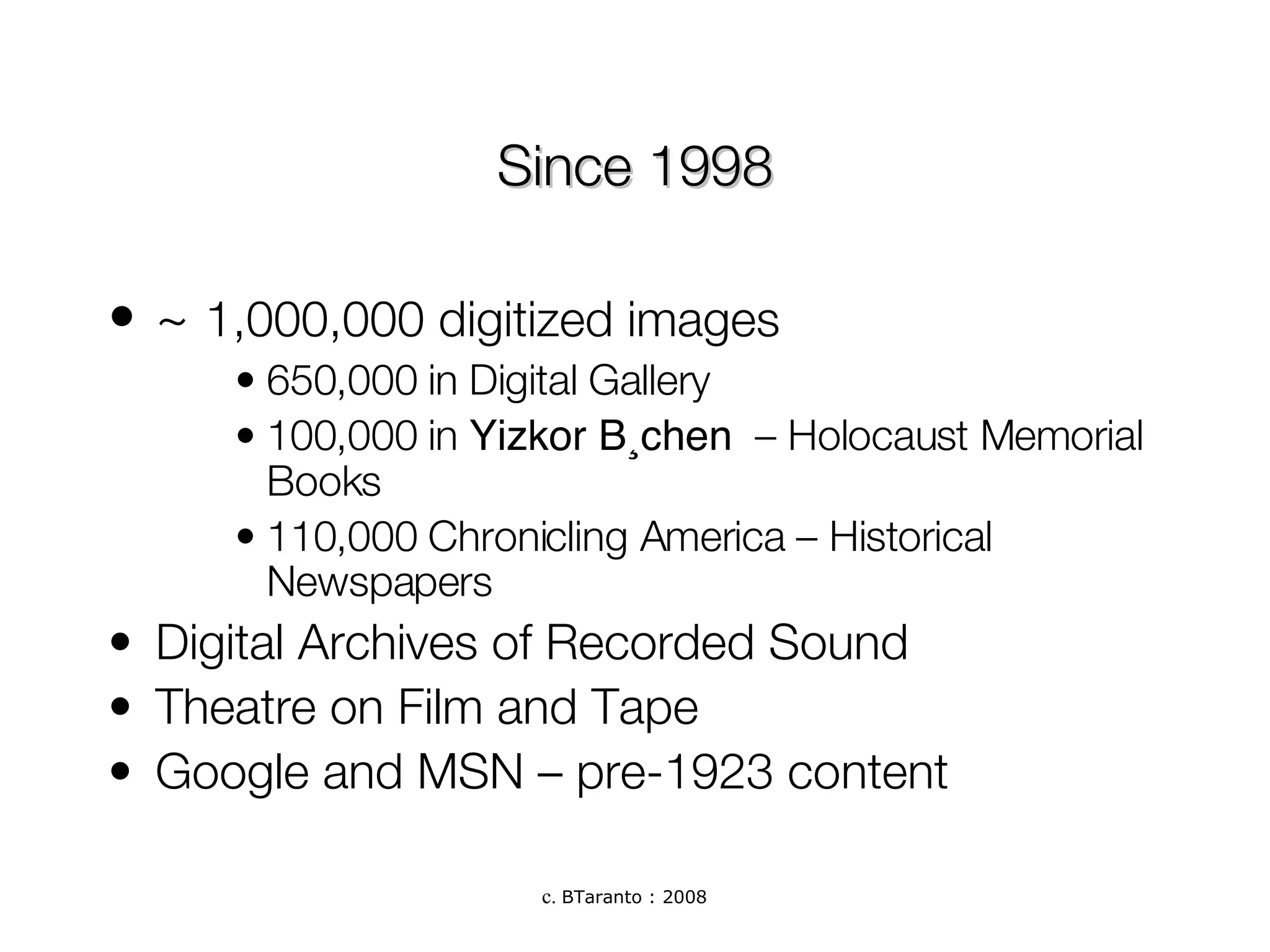 Since 1998 ~  1,000,000 digitized images 650,000 in Digital Gallery 100,000 in  Yizkor Büchen   – Holocaust Memorial Books 110,000 Chronicling America – Historical Newspapers Digital Archives of Recorded Sound Theatre on Film and Tape Google and MSN – pre-1923 content 