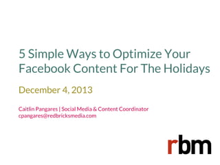 5 Simple Ways to Optimize Your
Facebook Content For The Holidays
December 4, 2013
Caitlin Pangares | Social Media & Content Coordinator
cpangares@redbricksmedia.com

 