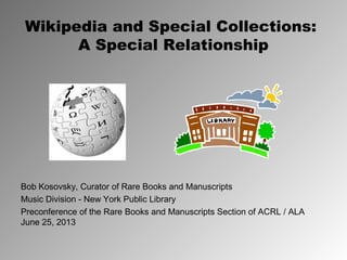 Wikipedia and Special Collections:
A Special Relationship
Bob Kosovsky, Curator of Rare Books and Manuscripts
Music Division - New York Public Library
Preconference of the Rare Books and Manuscripts Section of ACRL / ALA
June 25, 2013
 