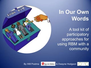 In Our Own Words A tool kit of participatory approaches for using RBM with a community By Will Postma & Dwayne Hodgson 