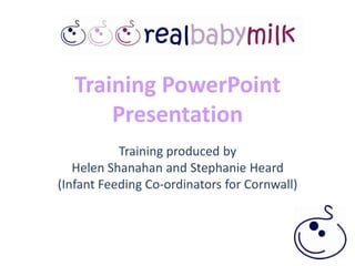 Training PowerPoint PresentationTraining produced by Helen Shanahan and Stephanie Heard (Infant Feeding Co-ordinators for Cornwall) 