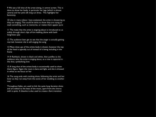 9 We see a full shot of the artist sitting, in centre screen. This is done to show her body, in particular her legs (which is almost centre) and her pink silk long cut dress.  This highlights her femininity 10 Like in many videos i have analysised, the artist in showering as they are singing. This could be done to show they are trying to wash something, such as memories, or makes them appear pure 11 The make that the artist is singning about is introduced to us subtly through short clips of him walking (done with both long/close ups) 12 The audience later get to see that the singer is actually getting married, however she is still singing the song 13 Many close ups of the artists body is shown, however the top of the head is typically cut of instead of it being including in the frame 14 A flashback, shown in black and white, then justifies to the audience who the artist is singing about, as a rose is captured in the shot, symbolising love 15 A long shot of the artists body is occasionally used to show theire figure. Again the room is bare and light, and she is dressed in white so we focus on her 16 The song ends with tracking shots, following the artist and her lover as they run away from the scene of her wedding to another man Throughout fades, are used to link the quite long duration shots and are edited to the beat of the music, apart from the chorus with is quite. A dissolve is also used to create a faint transition 
