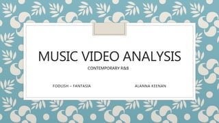 MUSIC VIDEO ANALYSIS
FOOLISH – FANTASIA ALANNA KEENAN
CONTEMPORARY R&B
 