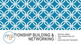 RELATIONSHIP BUILDING &
NETWORKING
MICHAEL ABBIW
MGA CONSULTING GH.
LTD
SALES AND MKT ADVISORY
 