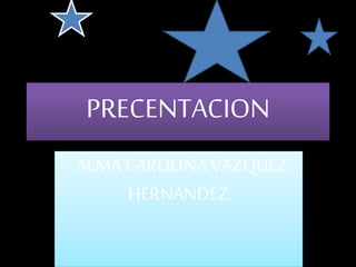 PRECENTACION
ALMA CAROLINA VAZQUEZ
HERNANDEZ
 