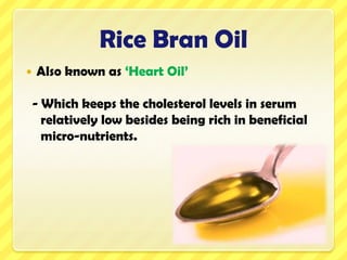 Rice Bran OilAlso known as ‘Heart Oil’- Which keeps the cholesterol levels in serum relatively low besides being rich in beneficial micro-nutrients.