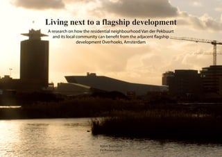 Living next to a flagship development
              A research on how the residential neighbourhood Van der Pekbuurt
                 and its local community can benefit from the adjacent flagship
                               development Overhoeks, Amsterdam




                                        Robin Boelsums
Author 2011                             P4 Presentation
 