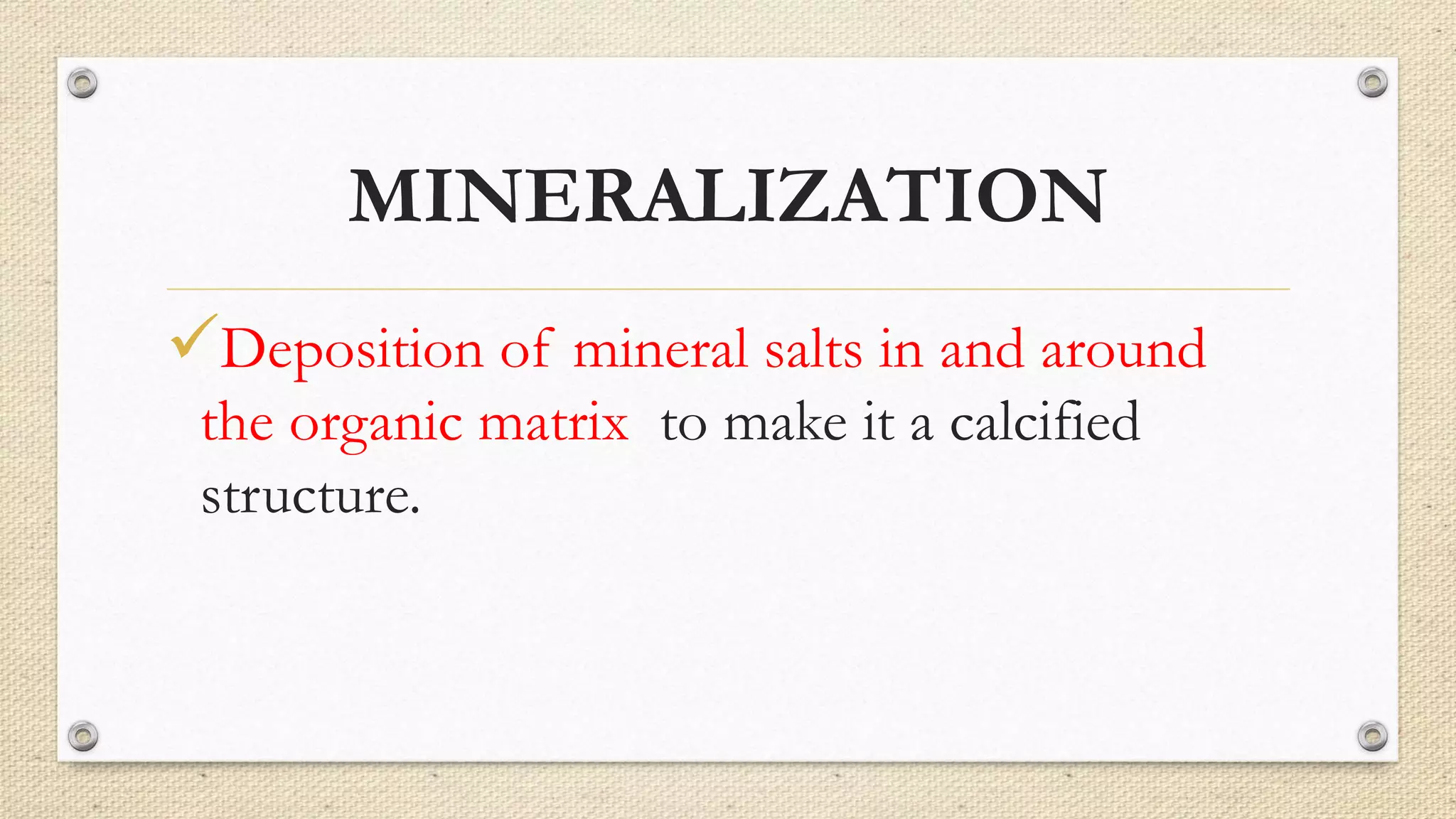 MINERALIZATION
Deposition of mineral salts in and around
the organic matrix to make it a calcified
structure.
 