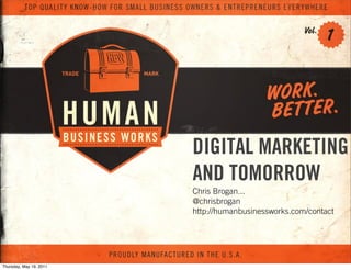 DIGITAL MARKETING
                         AND TOMORROW
                         Chris Brogan...
                         @chrisbrogan
                         http://humanbusinessworks.com/contact




Thursday, May 19, 2011
 