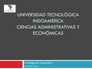 UNIVERSIDAD TECNOLÓGICA
INDOAMÉRICA
CIENCIAS ADMINISTRATIVAS Y
ECONÓMICAS

Investigación Operativa
Ing. Paulo Torres

 