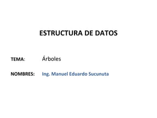 ESTRUCTURA DE DATOS


TEMA:      Árboles

NOMBRES:   Ing. Manuel Eduardo Sucunuta
 