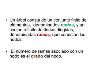 Un árbol consta de un conjunto finito de elementos,  denominados  nodos , y un conjunto finito de líneas dirigidas, denominadas  ramas , que conectan los nodos.  El número de ramas asociado con un nodo es el  grado   del nodo. 