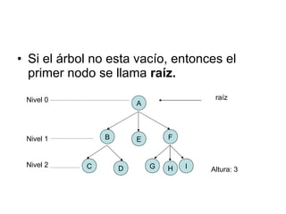 Si el árbol no esta vacío, entonces el primer nodo se llama  raíz. A F E B C D G H I raíz Nivel 0 Nivel 1 Nivel 2 Altura: 3 