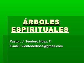 ÁRBOLESÁRBOLES
ESPIRITUALESESPIRITUALES
Pastor: J. Teodoro Hdez. F.Pastor: J. Teodoro Hdez. F.
E-mail: vientodedios1@gmail.comE-mail: vientodedios1@gmail.com
 