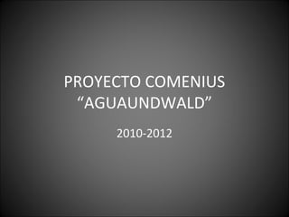 PROYECTO COMENIUS
 “AGUAUNDWALD”
     2010-2012
 