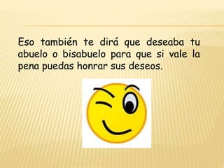 Eso también te dirá que deseaba tu
abuelo o bisabuelo para que si vale la
pena puedas honrar sus deseos.
 
