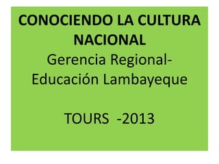 CONOCIENDO LA CULTURA
      NACIONAL
   Gerencia Regional-
 Educación Lambayeque

     TOURS -2013
 