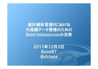 統計解析言語Rにおける
大規模データ管理のための
Boost.Interporcessの活用

   2011年12月3日
      Boost#7
      @sfchaos
 