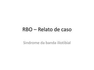RBO – Relato de caso
Sindrome da banda iliotibial
 