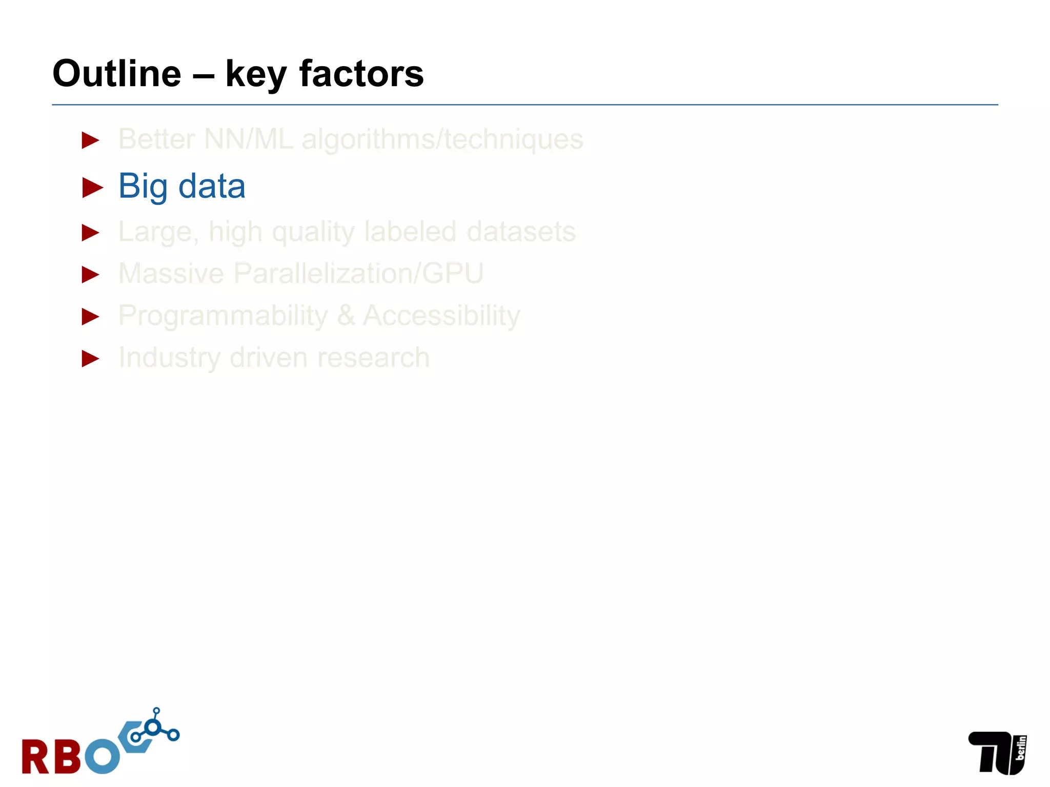 Outline – key factors
► Better NN/ML algorithms/techniques
► Big data
► Large, high quality labeled datasets
► Massive Parallelization/GPU
► Programmability & Accessibility
► Industry driven research
 