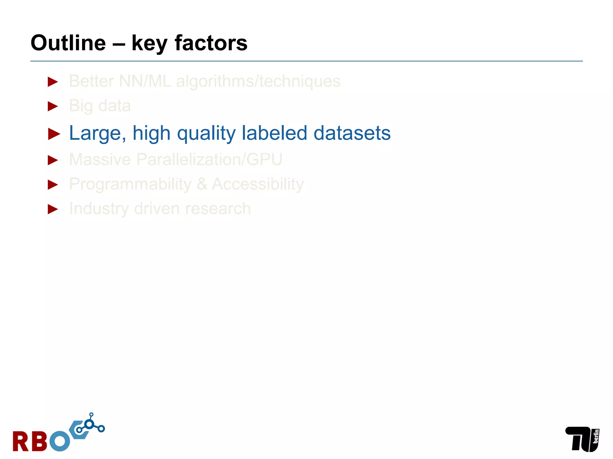 Outline – key factors
► Better NN/ML algorithms/techniques
► Big data
► Large, high quality labeled datasets
► Massive Parallelization/GPU
► Programmability & Accessibility
► Industry driven research
 