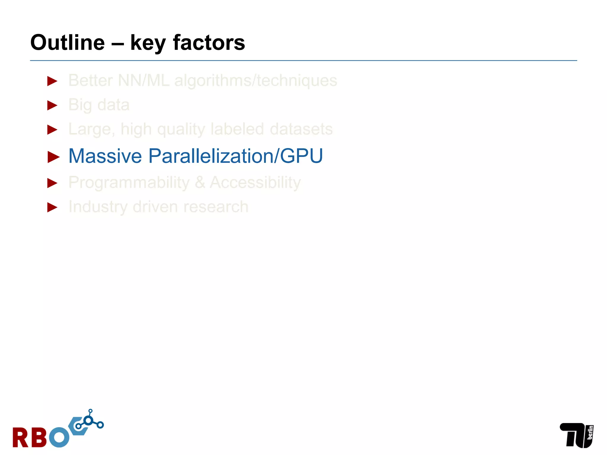 Outline – key factors
► Better NN/ML algorithms/techniques
► Big data
► Large, high quality labeled datasets
► Massive Parallelization/GPU
► Programmability & Accessibility
► Industry driven research
 