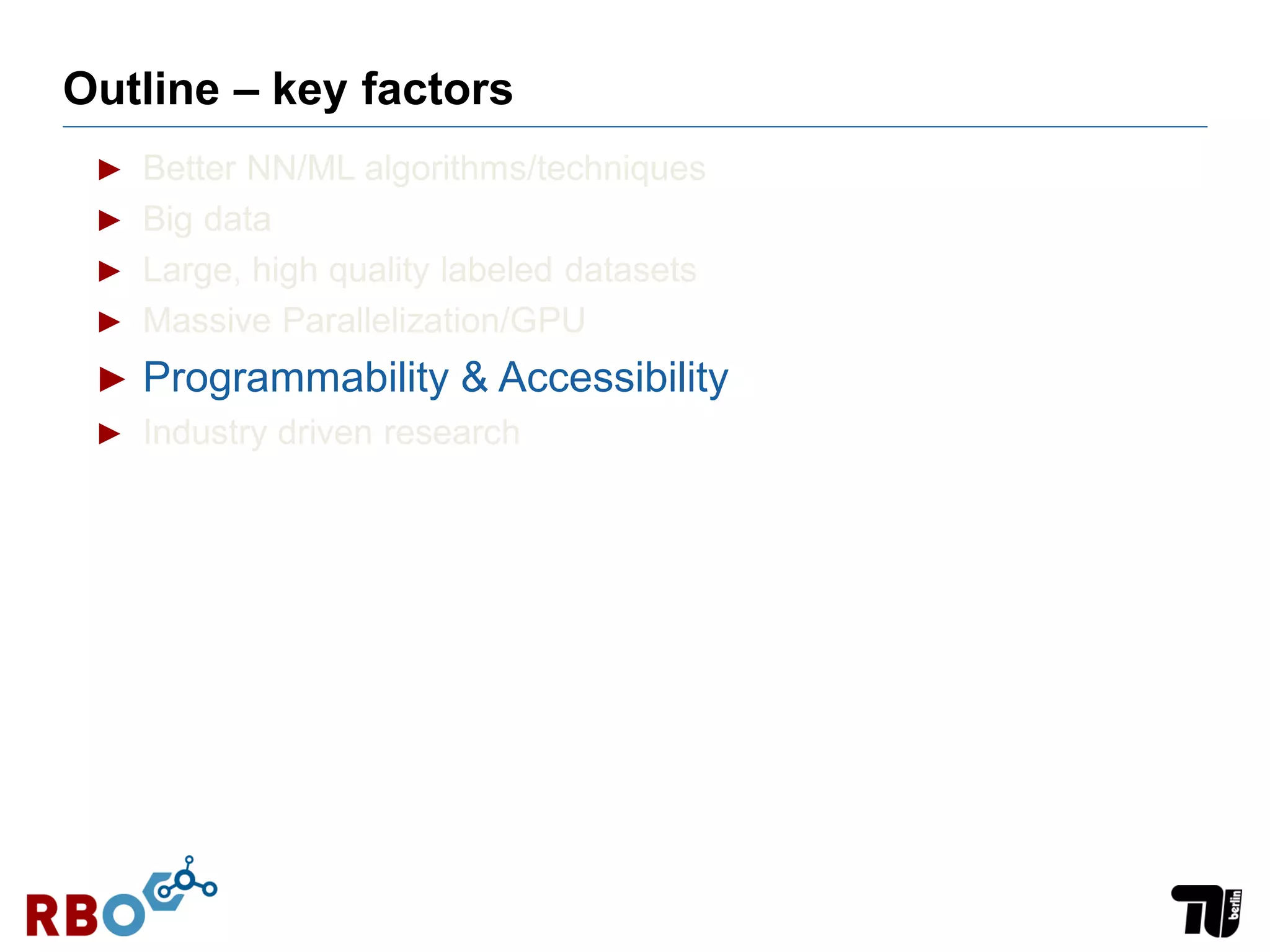 Outline – key factors
► Better NN/ML algorithms/techniques
► Big data
► Large, high quality labeled datasets
► Massive Parallelization/GPU
► Programmability & Accessibility
► Industry driven research
 