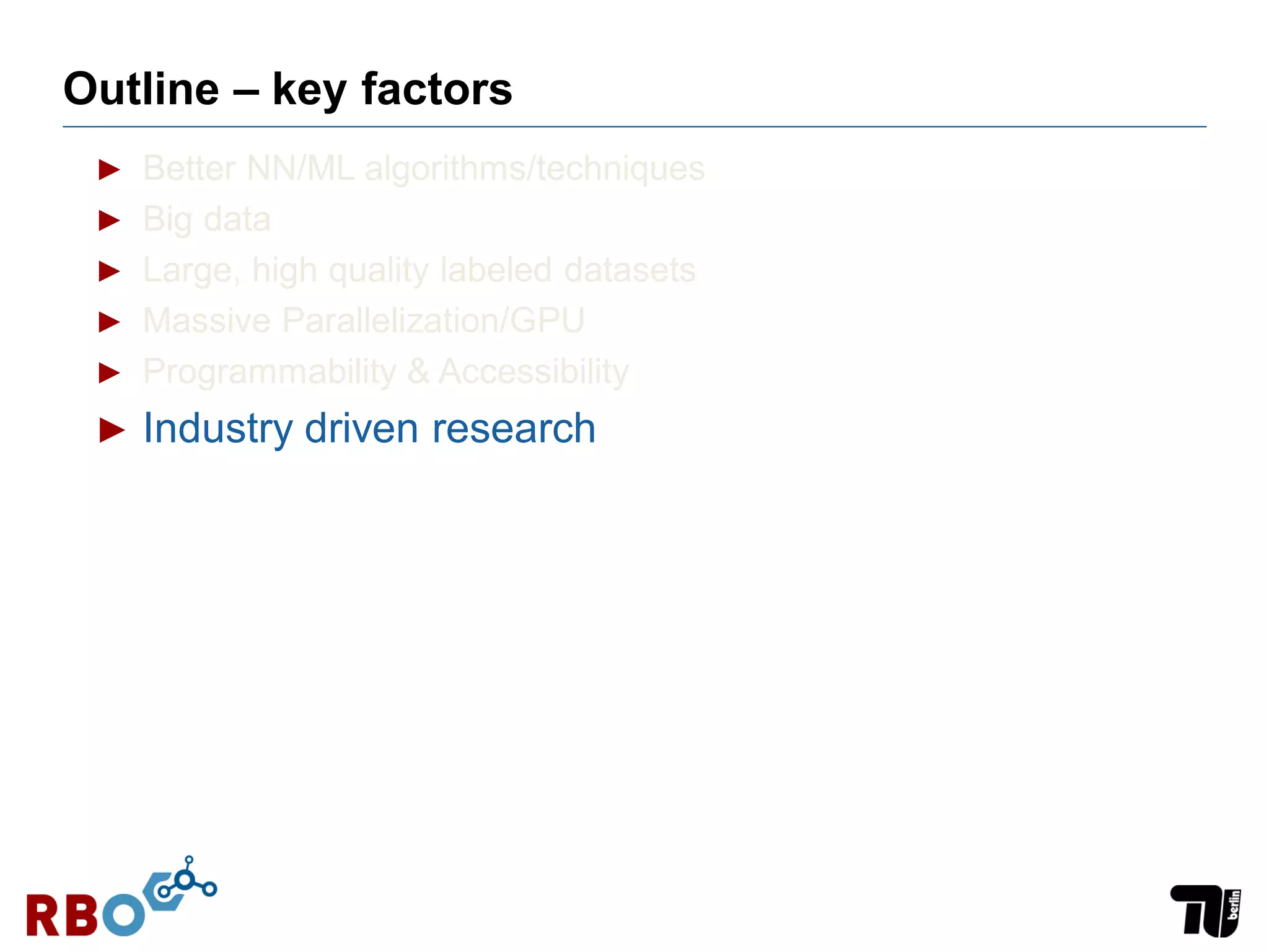 Outline – key factors
► Better NN/ML algorithms/techniques
► Big data
► Large, high quality labeled datasets
► Massive Parallelization/GPU
► Programmability & Accessibility
► Industry driven research
 