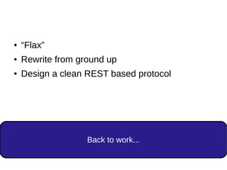 Back to work...
● “Flax”
● Rewrite from ground up
● Design a clean REST based protocol
 