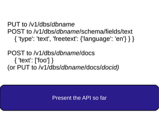 PUT to /v1/dbs/dbname
POST to /v1/dbs/dbname/schema/fields/text
{ 'type': 'text', 'freetext': {'language': 'en'} } }
POST to /v1/dbs/dbname/docs
{ 'text': ['foo'] }
(or PUT to /v1/dbs/dbname/docs/docid)
Present the API so far
 