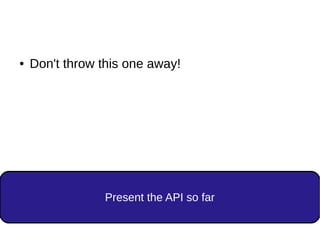 Present the API so far
● Don't throw this one away!
 