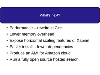 What's next?
● Performance – rewrite in C++
● Lower memory overhead
● Expose horizontal scaling features of Xapian
● Easier install – fewer dependencies
● Produce an AMI for Amazon cloud
● Run a fully open source hosted search.
 