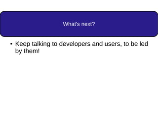 What's next?
● Keep talking to developers and users, to be led
by them!
 