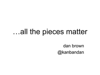 …all the pieces matter
dan brown
@kanbandan
 