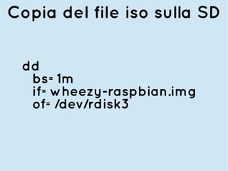 Copia del file iso sulla SD
dd
bs=1m
if=wheezy-raspbian.img
of=/dev/rdisk3
 