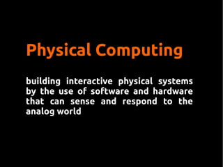 Physical Computing
building interactive physical systems
by the use of software and hardware
that can sense and respond to the
analog world
 