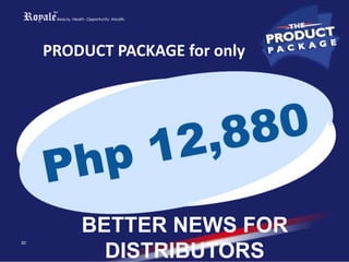 • 24/7 Online Independent
Distributor’s Tracking Center
(IDTC)
• Distributor’s ID
• Marketing Tools
• AVP Disc
• Product Discount
*A slot in the computer system of
Royalé that monitors the direct and
indirect sales of Royalé product
packages and in-house product sales in
your left and right sales team.
Visit
www.royaledirectsales.com
28
• Insurance Coverage
1 year personal accident insurance
1.Accidental Death & Displacement P100,000
2.Permanent Total Disablement 100,000
3.Unprovoked Murder & Assault 100,000
4.Medical Reimbursement 10,000
5.Burial Benefit 10,000
 