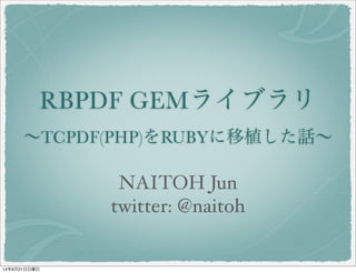 RBPDF GEMライブラリ 
～TCPDF(PHP)をRUBYに移植した話～ 
NAITOH Jun 
twitter: @naitoh 
14年9月21日日曜日 
 