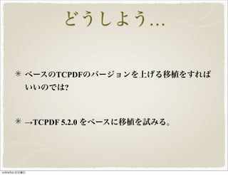 どうしよう… 
ベースのTCPDFのバージョンを上げる移植をすれば 
いいのでは? 
→TCPDF 5.2.0 をベースに移植を試みる。 
14年9月21日日曜日 
 