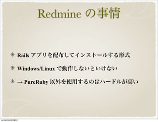 Redmine の事情 
Rails アプリを配布してインストールする形式 
Windows/Linux で動作しないといけない 
→ PureRuby 以外を使用するのはハードルが高い 
14年9月21日日曜日 
 