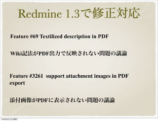 Redmine 1.3で修正対応 
Feature #69 Textilized description in PDF 
Wiki記法がPDF出力で反映されない問題の議論 
Feature #3261 support attachment images in PDF 
export 
添付画像がPDFに表示されない問題の議論 
14年9月21日日曜日 
 
