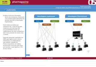 Portal interno B2E:
                                                                                 criação da cidade virtual PharmaLand para os seus colaboradores

            multimédia


         vários nichos de informação
                                                       Abordagem tradicional                          Abordagem PharmaLand
          dentro da companhia, implicando
          uma produtividade deficiente das
          equipas que têm a informação
                                                      Depto. A              Depto. C                 Depto. A                     Depto. C
          fragmentada.

    Entre todas as razões que                                    Depto. B                                          Depto. B
    possamos dar, o que torna mais
    urgente os serviços tipo B2E
    é a possibilidade de dar aos
    colaboradores de uma companhia o
    bem mais precioso de nossos dias:
    o tempo.                                                                                                    NovaL and


    Segundo pesquisas realizadas em
    2001 pela Agency.com e Harris
    Interactive, os colaboradores
    que utilizam soluções de
    Portal Corporativo, em média,
    economizam cerca de 2,84 horas
    por semana, o que significa 7,1%
    de seu tempo.




                                             fig. 3

Pharmagazine | edição n.º 5 | 2009                                   44 de 94

Notas:
 